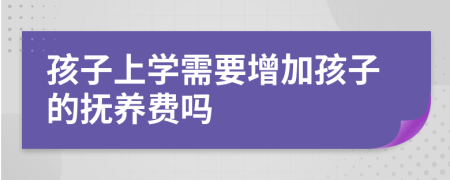 孩子上学需要增加孩子的抚养费吗