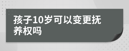 孩子10岁可以变更抚养权吗