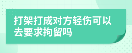 打架打成对方轻伤可以去要求拘留吗