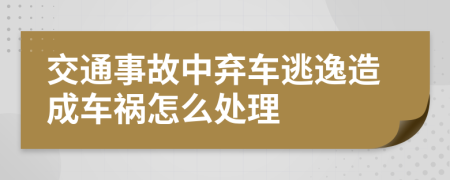 交通事故中弃车逃逸造成车祸怎么处理