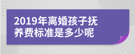 2019年离婚孩子抚养费标准是多少呢