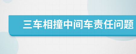 三车相撞中间车责任问题