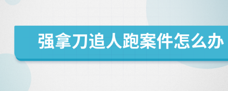 强拿刀追人跑案件怎么办