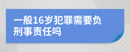 一般16岁犯罪需要负刑事责任吗
