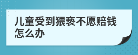 儿童受到猥亵不愿赔钱怎么办