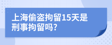 上海偷盗拘留15天是刑事拘留吗?