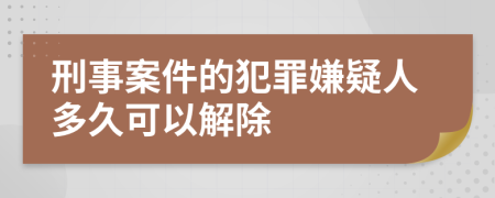 刑事案件的犯罪嫌疑人多久可以解除