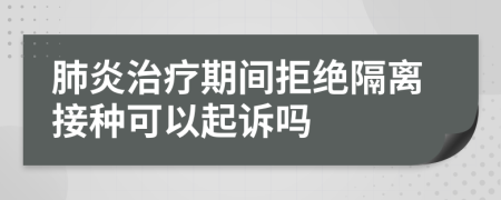 肺炎治疗期间拒绝隔离接种可以起诉吗