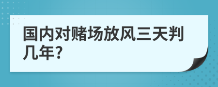 国内对赌场放风三天判几年?