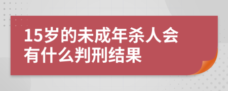 15岁的未成年杀人会有什么判刑结果