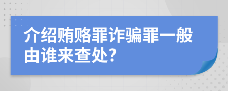 介绍贿赂罪诈骗罪一般由谁来查处?