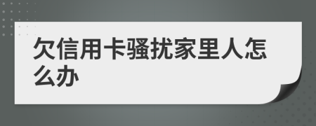 欠信用卡骚扰家里人怎么办