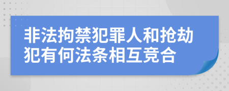 非法拘禁犯罪人和抢劫犯有何法条相互竞合