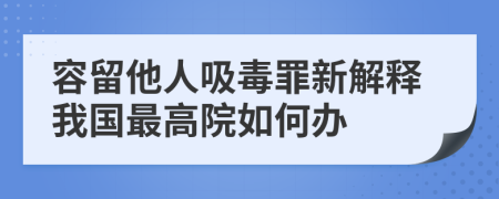 容留他人吸毒罪新解释我国最高院如何办