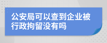 公安局可以查到企业被行政拘留没有吗