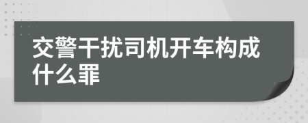 交警干扰司机开车构成什么罪