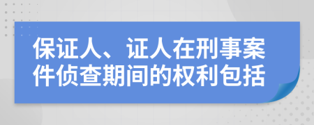 保证人、证人在刑事案件侦查期间的权利包括