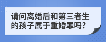 请问离婚后和第三者生的孩子属于重婚罪吗?