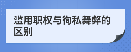 滥用职权与徇私舞弊的区别