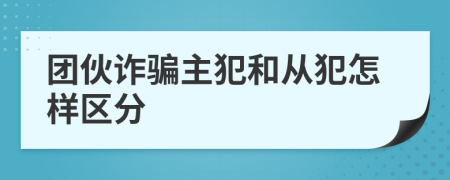 团伙诈骗主犯和从犯怎样区分