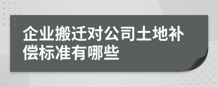 企业搬迁对公司土地补偿标准有哪些