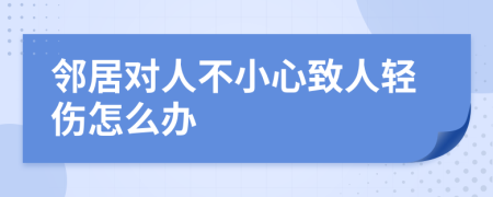 邻居对人不小心致人轻伤怎么办