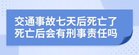 交通事故七天后死亡了死亡后会有刑事责任吗