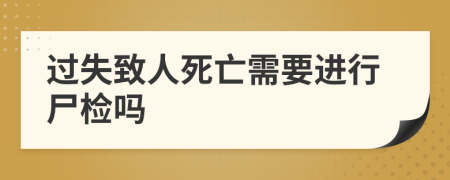 过失致人死亡需要进行尸检吗