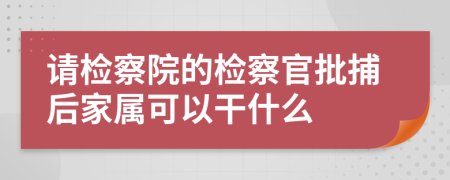 请检察院的检察官批捕后家属可以干什么