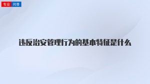 违反治安管理行为的基本特征是什么