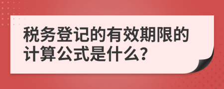 税务登记的有效期限的计算公式是什么？