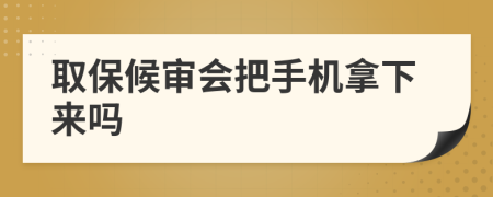 取保候审会把手机拿下来吗