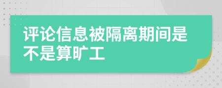 评论信息被隔离期间是不是算旷工