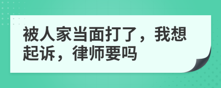 被人家当面打了，我想起诉，律师要吗