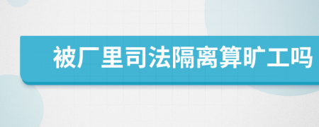 被厂里司法隔离算旷工吗