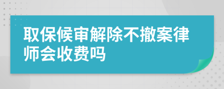 取保候审解除不撤案律师会收费吗