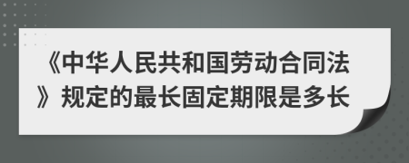 《中华人民共和国劳动合同法》规定的最长固定期限是多长