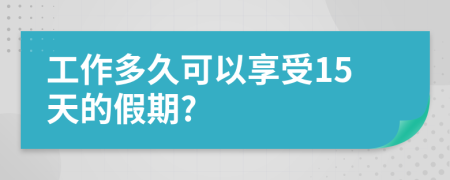 工作多久可以享受15天的假期?