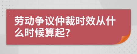 劳动争议仲裁时效从什么时候算起？