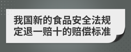 我国新的食品安全法规定退一赔十的赔偿标准