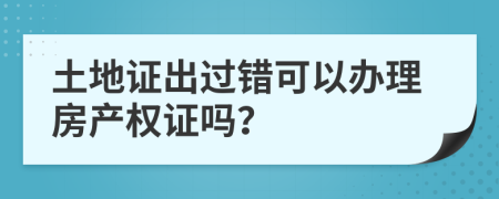 土地证出过错可以办理房产权证吗？