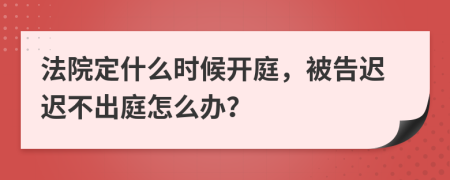 法院定什么时候开庭，被告迟迟不出庭怎么办？