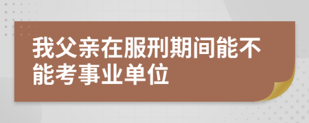 我父亲在服刑期间能不能考事业单位