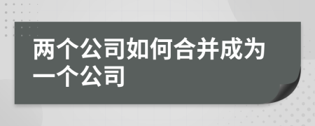 两个公司如何合并成为一个公司