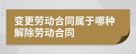 变更劳动合同属于哪种解除劳动合同