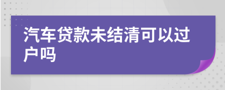 汽车贷款未结清可以过户吗