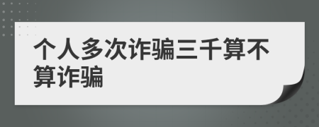 个人多次诈骗三千算不算诈骗