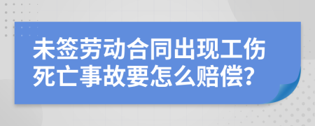 未签劳动合同出现工伤死亡事故要怎么赔偿？