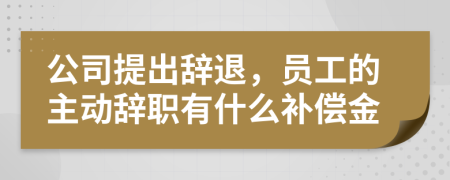 公司提出辞退，员工的主动辞职有什么补偿金