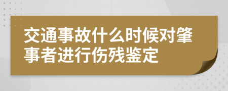 交通事故什么时候对肇事者进行伤残鉴定